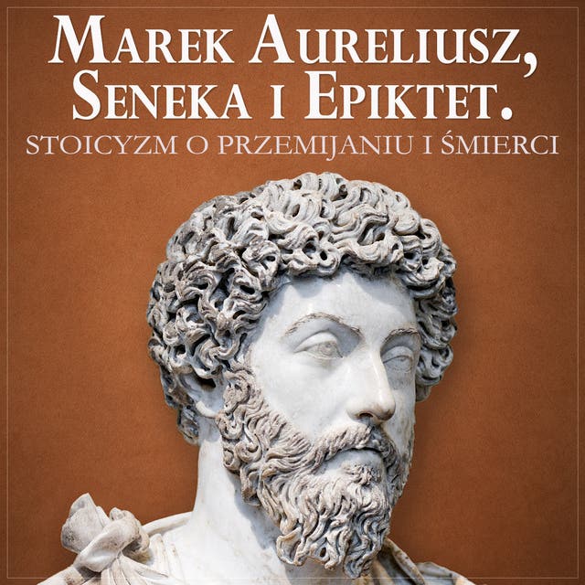 Marek Aureliusz, Seneka i Epiktet. Stoicyzm o radzeniu sobie z przemijaniem i śmiercią
