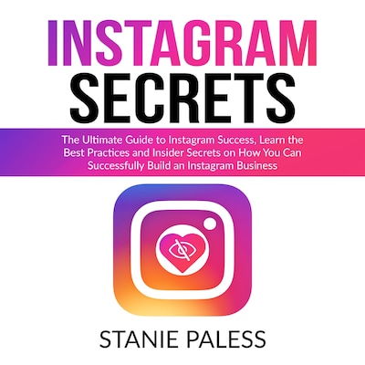 Instagram Secrets: The Ultimate Guide to Instagram Success, Learn the Best Practices and Insider Secrets on How You Can Successfully Build an Instagram Business