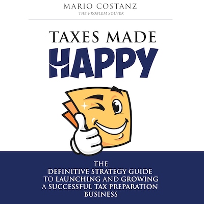 Taxes Made Happy - The Definitive Strategy Guide to Launching and Growing a Successful Tax Preparation Business
