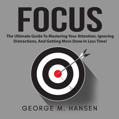 Focus: The Ultimate Guide To Mastering Your Attention, Ignoring Distractions, And Getting More Done In Less Time! – omslag til lydbogen af George M. Hansen
