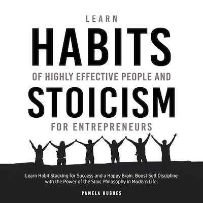 Learn Habits of Highly Effective People and Stoicism for Entrepreneurs: Learn Habit Stacking for Success and a Happy Brain. Boost Self Discipline with the Power of the Stoic Philosophy in Modern Life