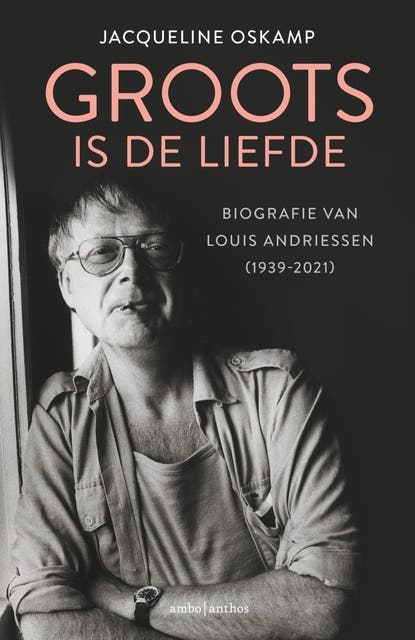 Groots is de liefde: Biografie van Louis Andriessen (1939-2021)