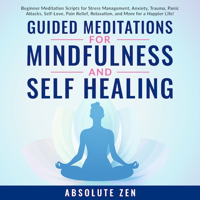 Guided Meditations for Mindfulness and Self Healing: Beginner Meditation Scripts for Stress Management, Anxiety, Trauma, Panic Attacks, Self-Love, Pain Relief, Relaxation, and More for a Happier Life!