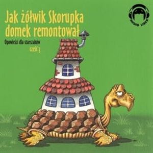 Opowieści dla starszaków. Jak żółwik Skorupka domek remontował. Część 3 – okładka audiobooka, autor Autor zbiorowy