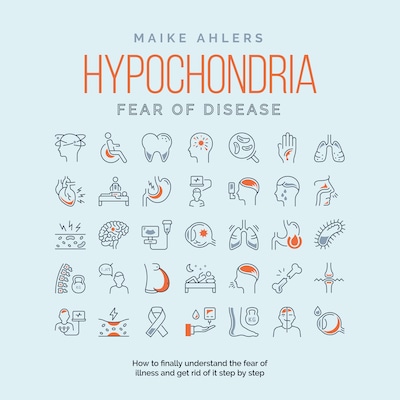 Hypochondria - Fear of disease: How to finally understand the fear of illness and get rid of it step by step