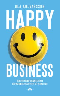 Happy Business : Hur du bygger organisationer där människor och resultat blomstrar