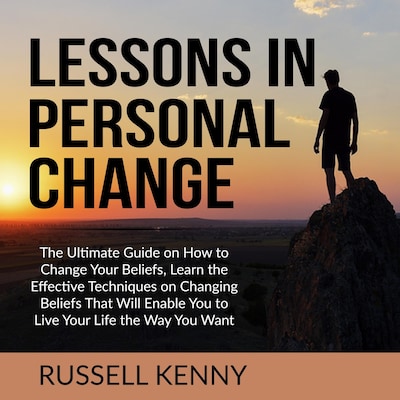 Lessons in Personal Change: The Ultimate Guide on How to Change Your Beliefs, Learn the Effective Techniques on Changing Beliefs That Will Enable You to Live Your Life the Way You Want