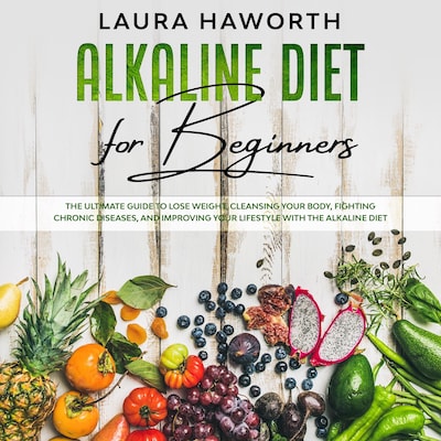 Alkaline Diet for Beginners: The Ultimate Guide to Lose Weight, Cleansing Your Body, Fighting Chronic Diseases, and Improving Your Lifestyle with the Alkaline Diet – omslag til lydbogen af Laura Haworth