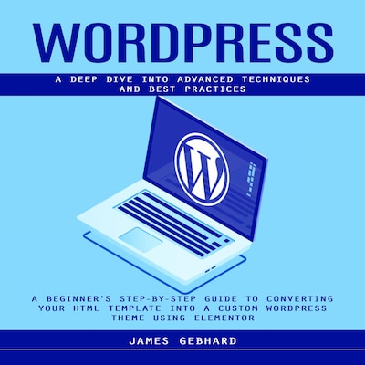WordPress: A Deep Dive into Advanced Techniques and Best Practices (A Beginner's Step-by-Step Guide to Converting Your HTML Template into a Custom WordPress Theme Using Elementor) – omslag til lydbogen af Marcus g, James Gebhard