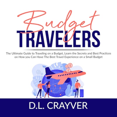 Budget Travelers: The Ultimate Guide to Traveling on a Budget, Learn the Secrets and Best Practices on How you Can Have The Best Travel Experience on a Small Budget
