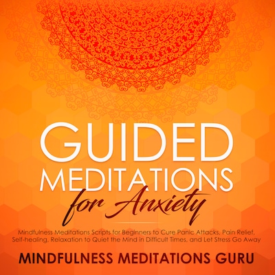 Guided Meditations for Anxiety: Mindfulness Meditations Scripts for Beginners to Cure Panic Attacks, Pain Relief, Self-healing, Relaxation to Quiet the Mind in Difficult Times, and Let Stress Go Away