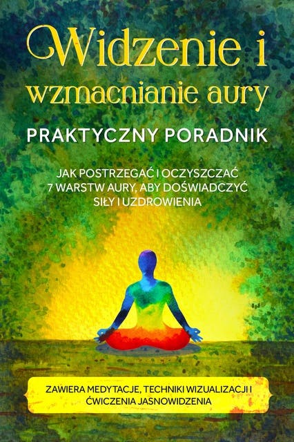 Widzenie i wzmacnianie aury – Praktyczny poradnik: Jak postrzegać i oczyszczać 7 warstw aury, aby doświadczyć siły i uzdrowienia – Zawiera medytacje, techniki wizualizacji i ćwiczenia jasnowidzenia