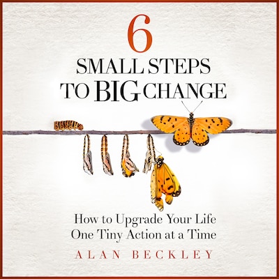 6 Small Steps to Big Change: How to Upgrade Your Life One Tiny Action at a Time