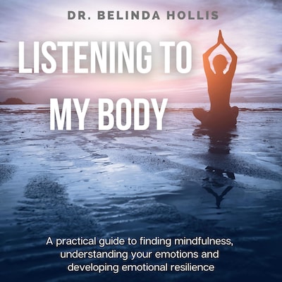 Listening To My Body: A Practical Guide To Finding Mindfulness, Understanding Your Emotions And Developing Emotional Resilience