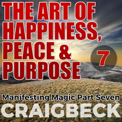 The Art of Happiness, Peace & Purpose: Manifesting Magic Part 7