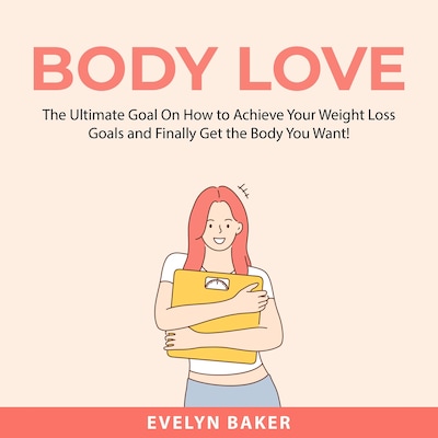 Body Love: The Ultimate Goal On How to Achieve Your Weight Loss Goals and Finally Get the Body You Want!