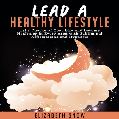 Lead a Healthy Lifestyle: Take Charge of Your Life and Become Healthier in Every Area with Subliminal Affirmations and Hypnosis