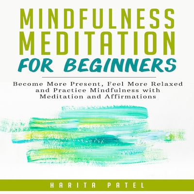 Mindfulness Meditation for Beginners: Become More Present, Feel More Relaxed and Practice Mindfulness with Meditations and Affirmations