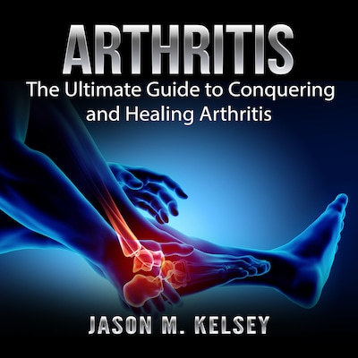 Arthritis: The Ultimate Guide to Conquering and Healing Arthritis
