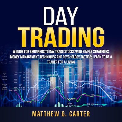 Day Trading: A Guide For Beginners To Day Trade Stocks With Simple Strategies, Money Management Techniques And Psychology Tactics; Learn To Be A Trader For A Living – omslag til lydbogen af Matthew G. Carter