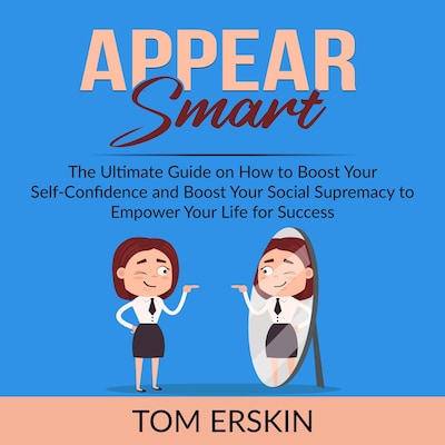 Appear Smart: The Ultimate Guide on How to Boost Your Self-Confidence and Boost Your Social Supremacy to Empower Your Life for Success