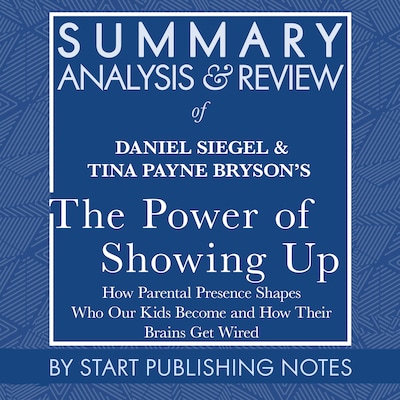 Summary, Analysis, and Review of Daniel Siegel and Tina Payne Bryson's The Power of Showing Up