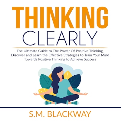 Thinking Clearly: The Ultimate Guide to The Power Of Positive Thinking, Discover and Learn the  Effective Strategies to Train Your Mind Towards Positive Thinking to Achieve Success