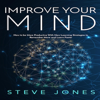Improve Your Mind; How to be More Productive With New Learning Strategies to Remember More and Learn Faster