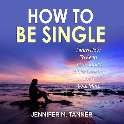 How to Be Single: Learn How To Keep Your Sanity While Looking for a Soul Mate – omslag til lydbogen af Jennifer M. Tanner