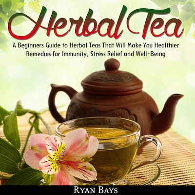 Herbal Tea: A Beginners Guide to Herbal Teas That Will Make You Healthier; Remedies for Immunity, Stress Relief and Well-Being