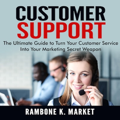 Customer Support: The Ultimate Guide to Turn Your Customer Service Into Your Marketing Secret Weapon