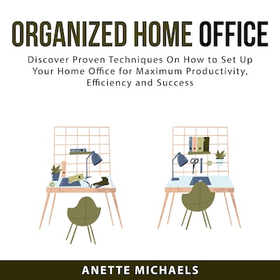 Organized Home Office: Discover Proven Techniques On How to Set Up Your Home Office for Maximum Productivity, Efficiency and Success