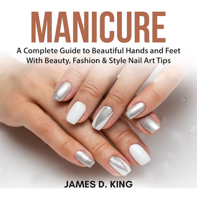Manicure: A Complete Guide to Beautiful Hands and Feet With Beauty, Fashion & Style Nail Art Tips – omslag til lydbogen af James D. King