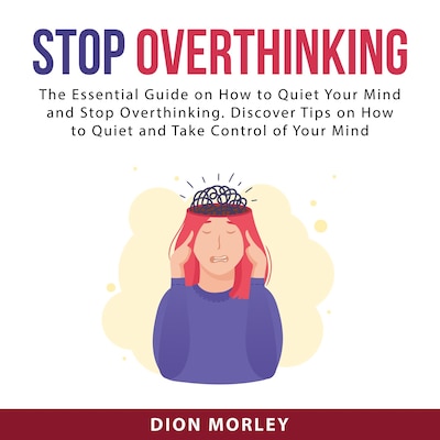 Stop Overthinking: The Essential Guide on How to Quiet Your Mind and Stop Overthinking. Discover Tips on How to Quiet and Take Control of Your Mind