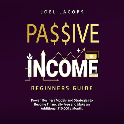 Passive Income – Beginners Guide: Proven Business Models and Strategies to Become Financially Free and Make an Additional $10,000 a Month