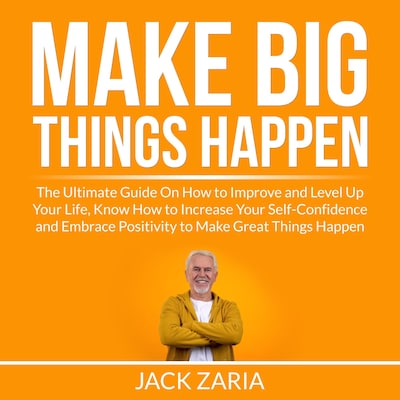 Make Big Things Happen: The Ultimate Guide On How to Improve and Level Up Your Life, Know How to Increase Your Self-Confidence and Embrace Positivity to Make Great Things Happen