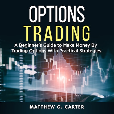 Options Trading: A Beginner's Guide to Make Money By Trading Options With Practical Strategies