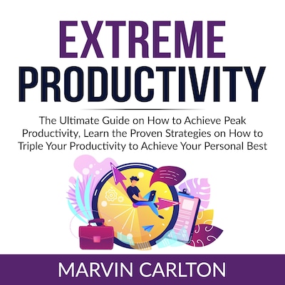Extreme Productivity: The Ultimate Guide on How to Achieve Peak Productivity, Learn the Proven Strategies on How to Triple Your Productivity to Achieve Your Personal Best