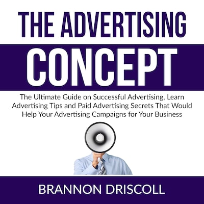 The Advertising Concept: The Ultimate Guide on Successful Advertising, Learn Advertising Tips and Paid Advertising Secrets That Would Help Your Advertising Campaigns for Your Business