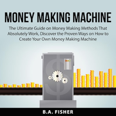 Money Making Machine: The Ultimate Guide on Money Making Methods That Absolutely Work, Discover the Proven Ways on How to Create Your Own Money Making Machine