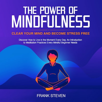 The Power of Mindfulness, clear your mind and become stress free. Discover how to live in the moment everyday. An introduction to meditation practices. Every mindful beginner needs – omslag til lydbogen af Frank Steven