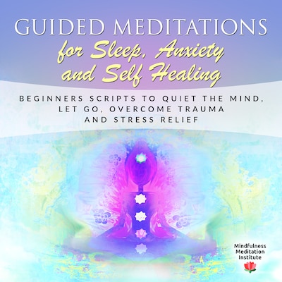 Guided Meditations for Sleep, Anxiety and Self Healing: Beginners Scripts to quiet the Mind, Let Go, overcome Trauma and Stress Relief (Guided Meditations and Mindfulness Book 3