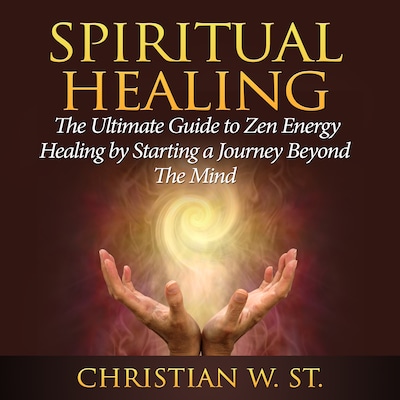Spiritual Healing: The Ultimate Guide to Zen Energy Healing by Starting a Journey Beyond The Mind