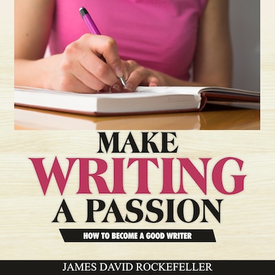 Make Writing a Passion: How to Become a Good Writer