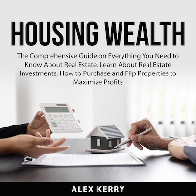 Housing Wealth: The Comprehensive Guide on Everything You Need to Know About Real Estate. Learn About Real Estate Investments, How to Purchase and Flipping Properties to Maximize Profits