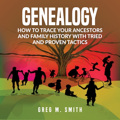 Genealogy: How to Trace Your Ancestors And Family History With Tried and Proven Tactics – omslag til lydbogen af Greg M. Smith