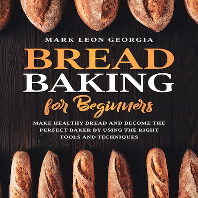 Bread Baking for Beginners: Make Healthy Bread and Become the Perfect Baker by Using the Right Tools and Techniques