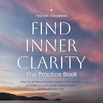 Find Inner Clarity: The Practice Book: How to Achieve Peace, Clarity and Vitality in Order to Live a Self-Determined and Authentic Life – omslag til lydbogen af Paulina Goesmann