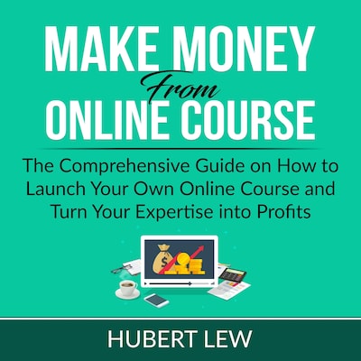 Make Money From Online Course: The Comprehensive Guide on How to Launch Your Own Online Course and Turn Your Expertise into Profits