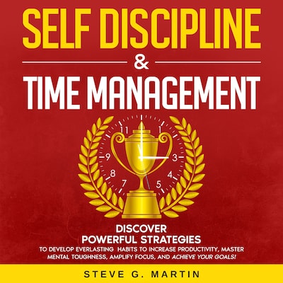 Self Discipline & Time Management: Discover Powerful Strategies to Develop Everlasting Habits to Increase Productivity, Master Mental Toughness, Amplify Focus, and Achieve Your Goals!